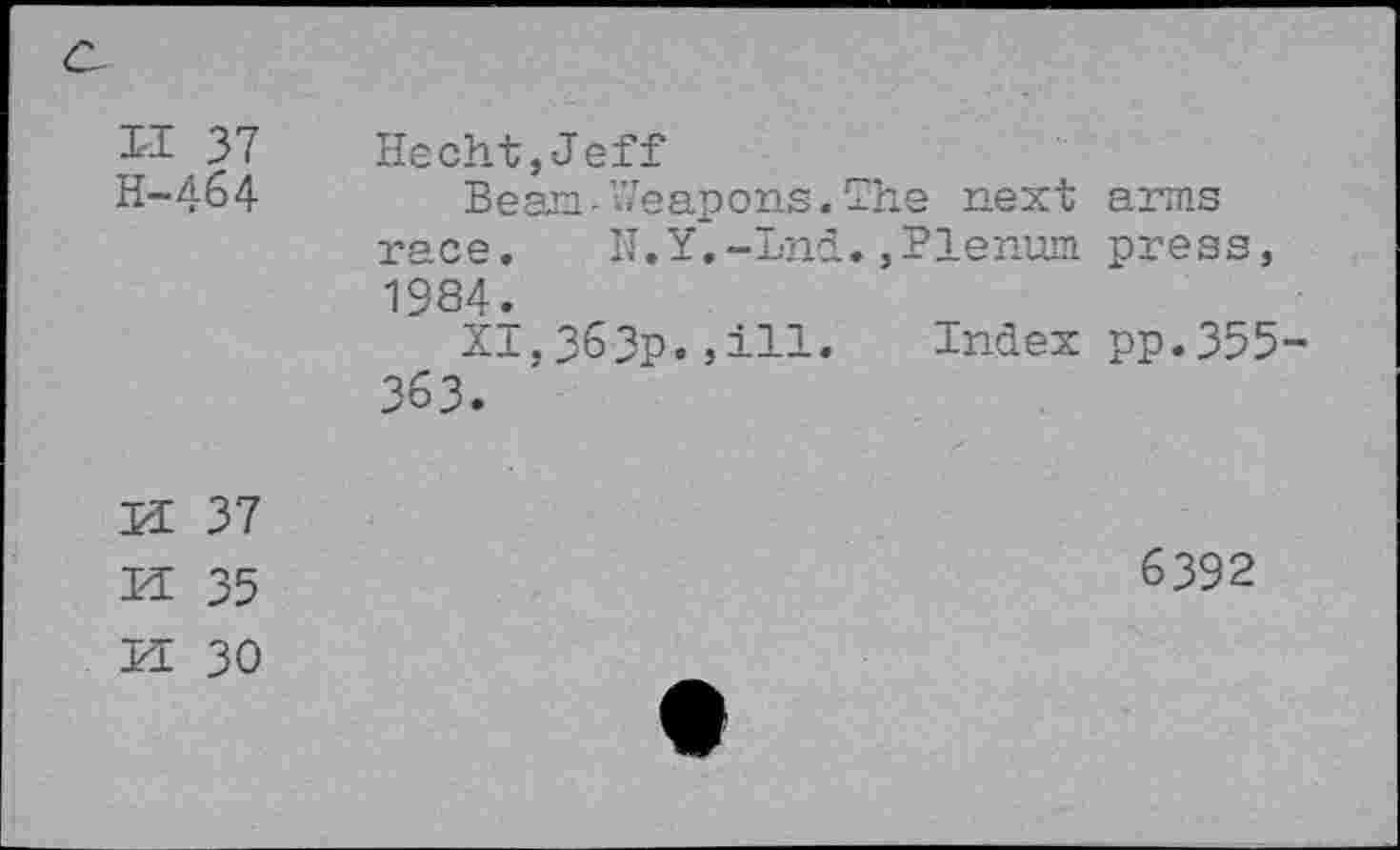 ﻿II 37 H-464
Hecht,Jeff
Beam-Weapons. The next arms race.	II.Y.-Lnd.,Plenum press,
1984.
XI.363p.,ill. Index pp.355-363.
PI 37
H 35
PI 30
6392